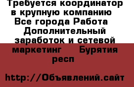 Требуется координатор в крупную компанию - Все города Работа » Дополнительный заработок и сетевой маркетинг   . Бурятия респ.